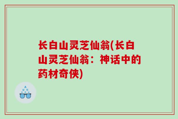 长白山灵芝仙翁(长白山灵芝仙翁：神话中的药材奇侠)