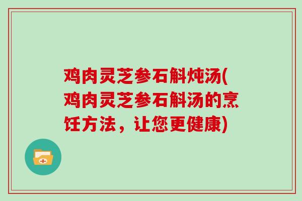 鸡肉灵芝参石斛炖汤(鸡肉灵芝参石斛汤的烹饪方法，让您更健康)