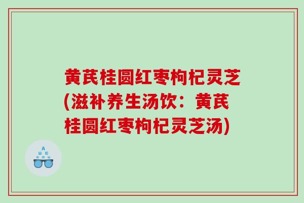 黄芪桂圆红枣枸杞灵芝(滋补养生汤饮：黄芪桂圆红枣枸杞灵芝汤)
