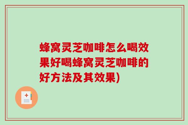 蜂窝灵芝咖啡怎么喝效果好喝蜂窝灵芝咖啡的好方法及其效果)