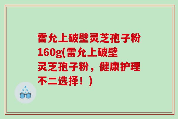 雷允上破壁灵芝孢子粉160g(雷允上破壁灵芝孢子粉，健康护理不二选择！)