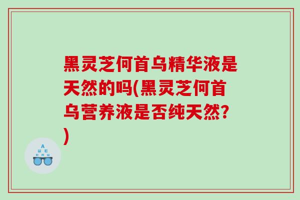 黑灵芝何首乌精华液是天然的吗(黑灵芝何首乌营养液是否纯天然？)
