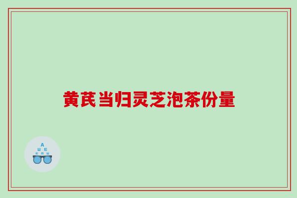 黄芪当归灵芝泡茶份量