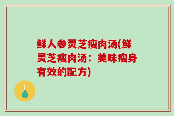 鲜人参灵芝瘦肉汤(鲜灵芝瘦肉汤：美味瘦身有效的配方)