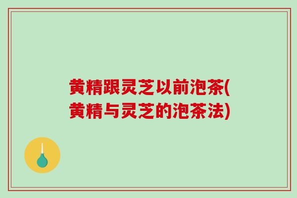 黄精跟灵芝以前泡茶(黄精与灵芝的泡茶法)