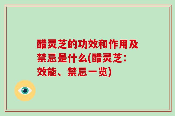 醋灵芝的功效和作用及禁忌是什么(醋灵芝：效能、禁忌一览)