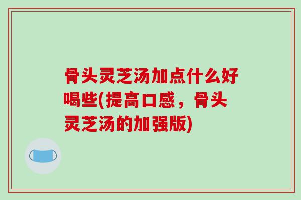 骨头灵芝汤加点什么好喝些(提高口感，骨头灵芝汤的加强版)