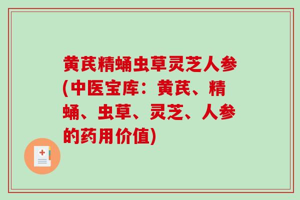 黄芪精蛹虫草灵芝人参(中医宝库：黄芪、精蛹、虫草、灵芝、人参的药用价值)