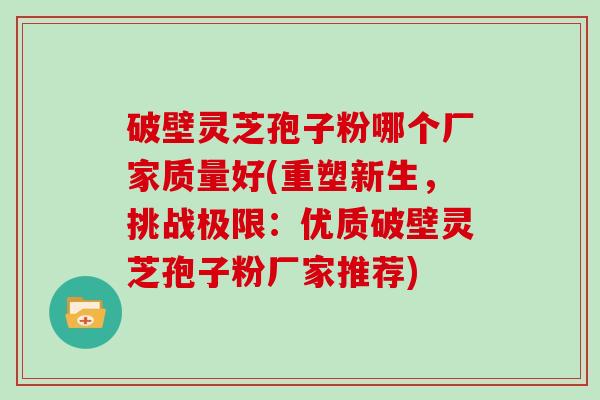 破壁灵芝孢子粉哪个厂家质量好(重塑新生，挑战极限：优质破壁灵芝孢子粉厂家推荐)