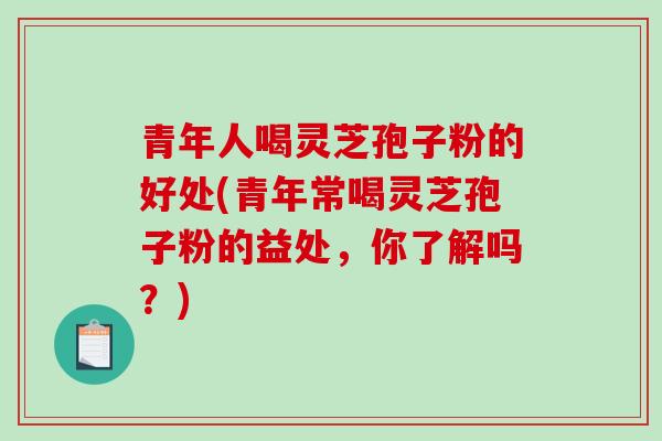 青年人喝灵芝孢子粉的好处(青年常喝灵芝孢子粉的益处，你了解吗？)