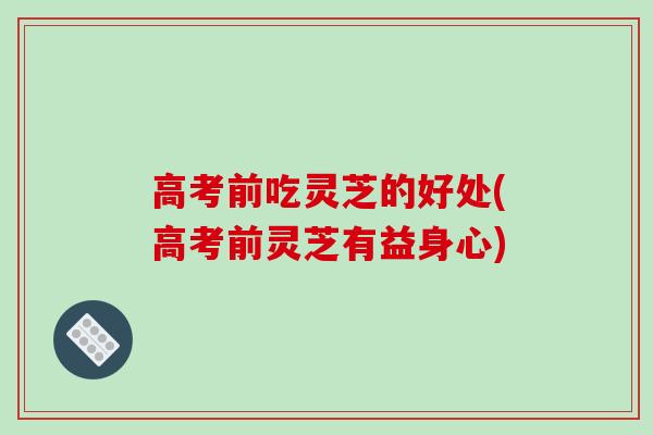 高考前吃灵芝的好处(高考前灵芝有益身心)