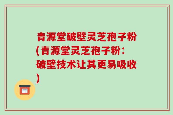 青源堂破壁灵芝孢子粉(青源堂灵芝孢子粉：破壁技术让其更易吸收)