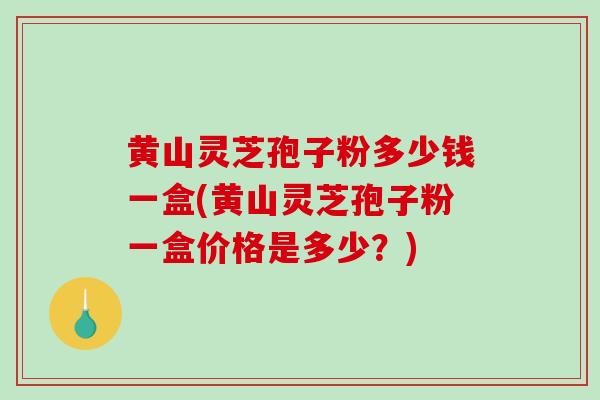 黄山灵芝孢子粉多少钱一盒(黄山灵芝孢子粉一盒价格是多少？)