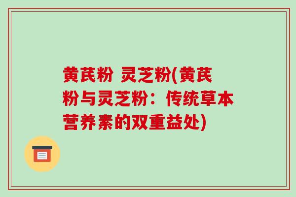 黄芪粉 灵芝粉(黄芪粉与灵芝粉：传统草本营养素的双重益处)