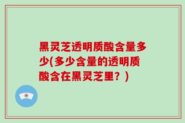 黑灵芝透明质酸含量多少(多少含量的透明质酸含在黑灵芝里？)