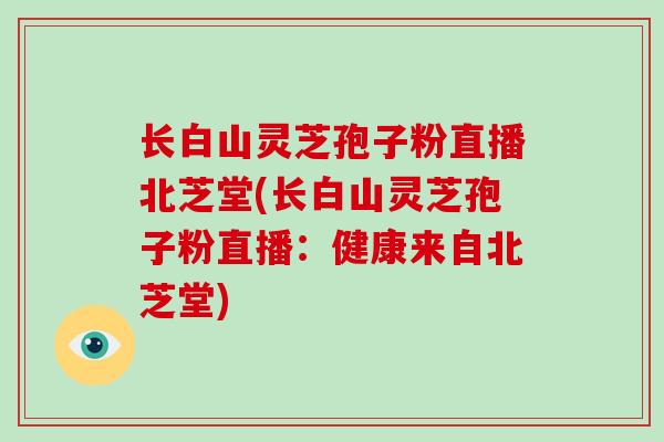 长白山灵芝孢子粉直播北芝堂(长白山灵芝孢子粉直播：健康来自北芝堂)