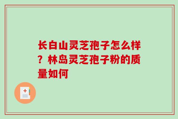 长白山灵芝孢子怎么样？林岛灵芝孢子粉的质量如何