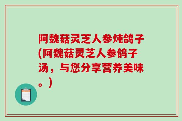 阿魏菇灵芝人参炖鸽子(阿魏菇灵芝人参鸽子汤，与您分享营养美味。)