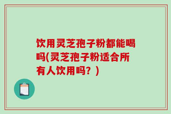 饮用灵芝孢子粉都能喝吗(灵芝孢子粉适合所有人饮用吗？)