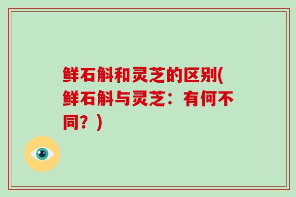 鲜石斛和灵芝的区别(鲜石斛与灵芝：有何不同？)