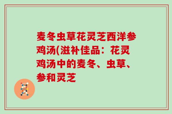 麦冬虫草花灵芝西洋参鸡汤(滋补佳品：花灵鸡汤中的麦冬、虫草、参和灵芝