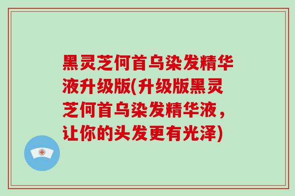 黑灵芝何首乌染发精华液升级版(升级版黑灵芝何首乌染发精华液，让你的头发更有光泽)