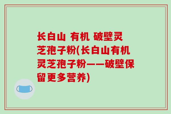 长白山 有机 破壁灵芝孢子粉(长白山有机灵芝孢子粉——破壁保留更多营养)