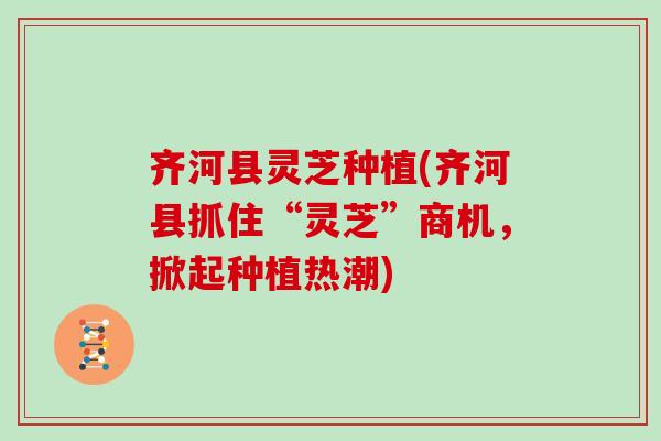 齐河县灵芝种植(齐河县抓住“灵芝”商机，掀起种植热潮)