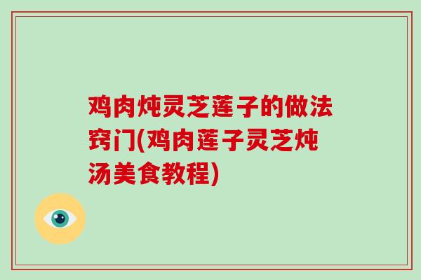 鸡肉炖灵芝莲子的做法窍门(鸡肉莲子灵芝炖汤美食教程)