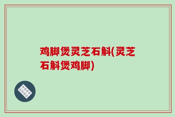 鸡脚煲灵芝石斛(灵芝石斛煲鸡脚)