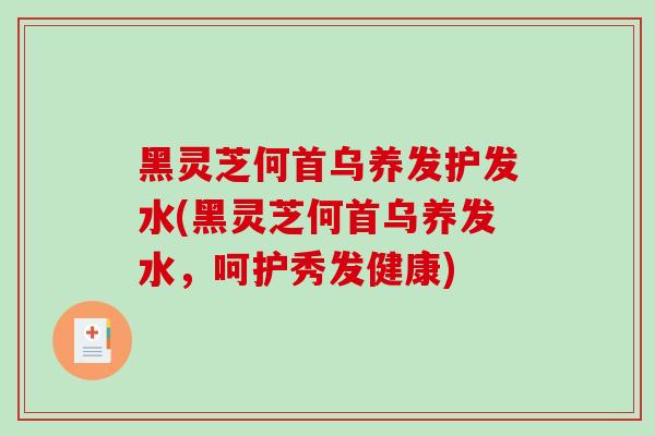 黑灵芝何首乌养发护发水(黑灵芝何首乌养发水，呵护秀发健康)