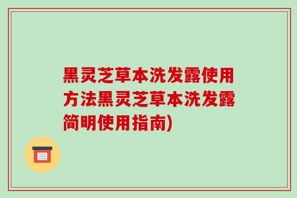 黑灵芝草本洗发露使用方法黑灵芝草本洗发露简明使用指南)