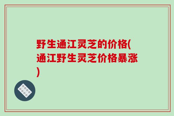 野生通江灵芝的价格(通江野生灵芝价格暴涨)