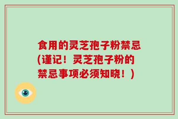 食用的灵芝孢子粉禁忌(谨记！灵芝孢子粉的禁忌事项必须知晓！)