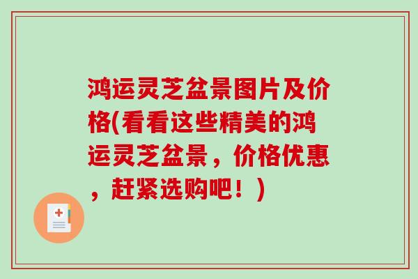 鸿运灵芝盆景图片及价格(看看这些精美的鸿运灵芝盆景，价格优惠，赶紧选购吧！)