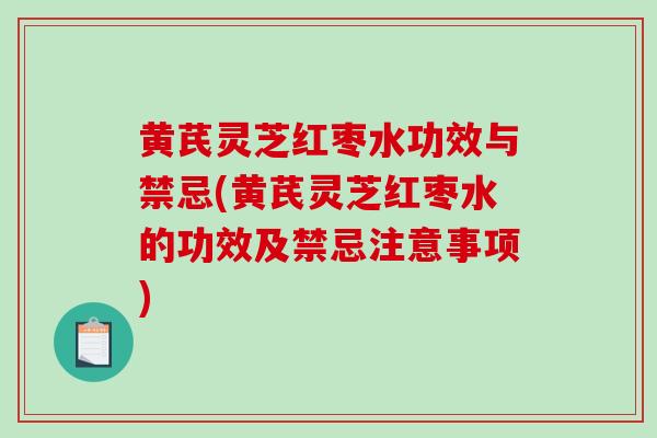 黄芪灵芝红枣水功效与禁忌(黄芪灵芝红枣水的功效及禁忌注意事项)