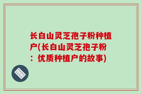 长白山灵芝孢子粉种植户(长白山灵芝孢子粉：优质种植户的故事)