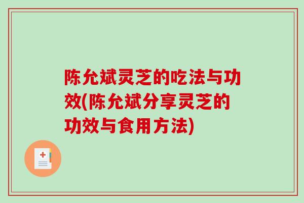 陈允斌灵芝的吃法与功效(陈允斌分享灵芝的功效与食用方法)