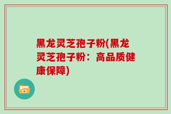 黑龙灵芝孢子粉(黑龙灵芝孢子粉：高品质健康保障)