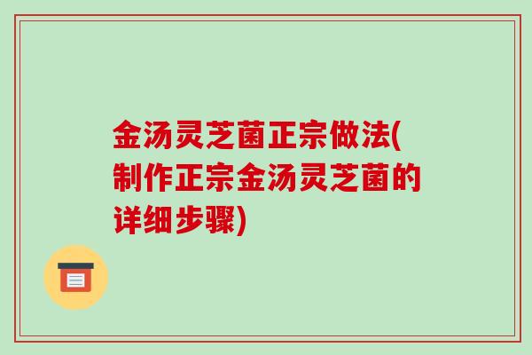 金汤灵芝菌正宗做法(制作正宗金汤灵芝菌的详细步骤)