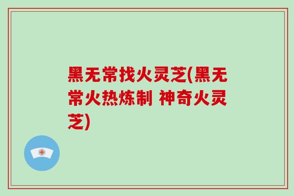 黑无常找火灵芝(黑无常火热炼制 神奇火灵芝)