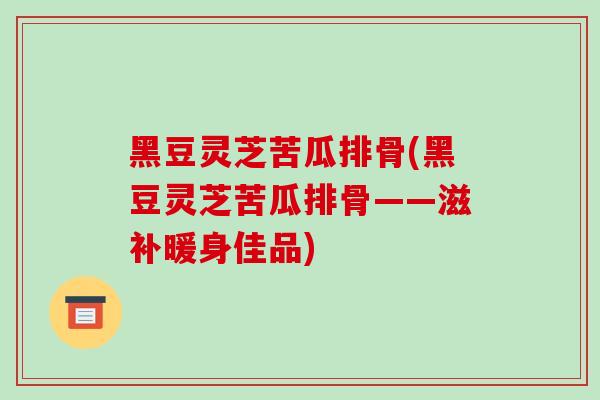 黑豆灵芝苦瓜排骨(黑豆灵芝苦瓜排骨——滋补暖身佳品)