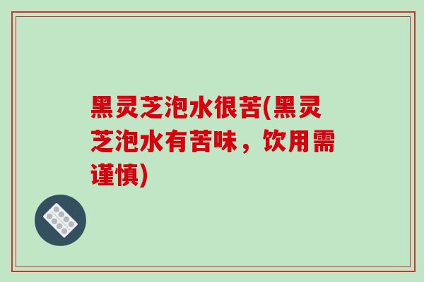 黑灵芝泡水很苦(黑灵芝泡水有苦味，饮用需谨慎)