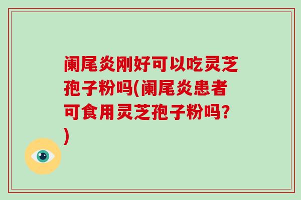 阑尾炎刚好可以吃灵芝孢子粉吗(阑尾炎患者可食用灵芝孢子粉吗？)