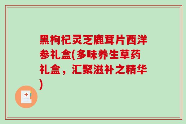 黑枸杞灵芝鹿茸片西洋参礼盒(多味养生草药礼盒，汇聚滋补之精华)