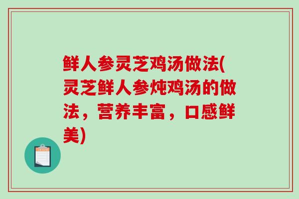 鲜人参灵芝鸡汤做法(灵芝鲜人参炖鸡汤的做法，营养丰富，口感鲜美)