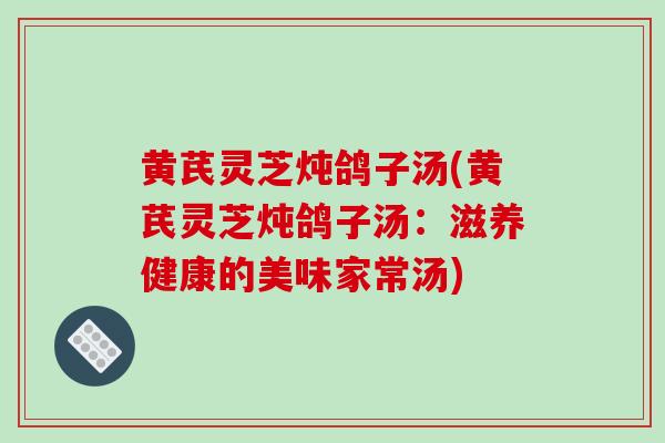 黄芪灵芝炖鸽子汤(黄芪灵芝炖鸽子汤：滋养健康的美味家常汤)