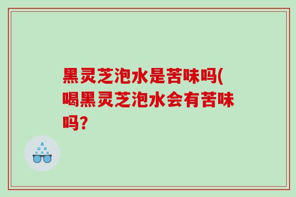 黑灵芝泡水是苦味吗(喝黑灵芝泡水会有苦味吗？
