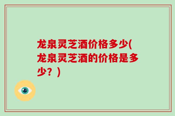 龙泉灵芝酒价格多少(龙泉灵芝酒的价格是多少？)
