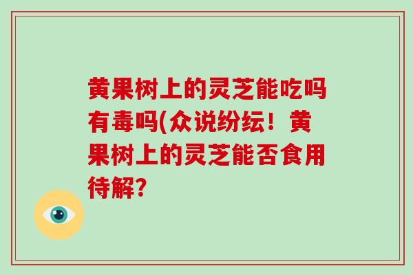 黄果树上的灵芝能吃吗有毒吗(众说纷纭！黄果树上的灵芝能否食用待解？